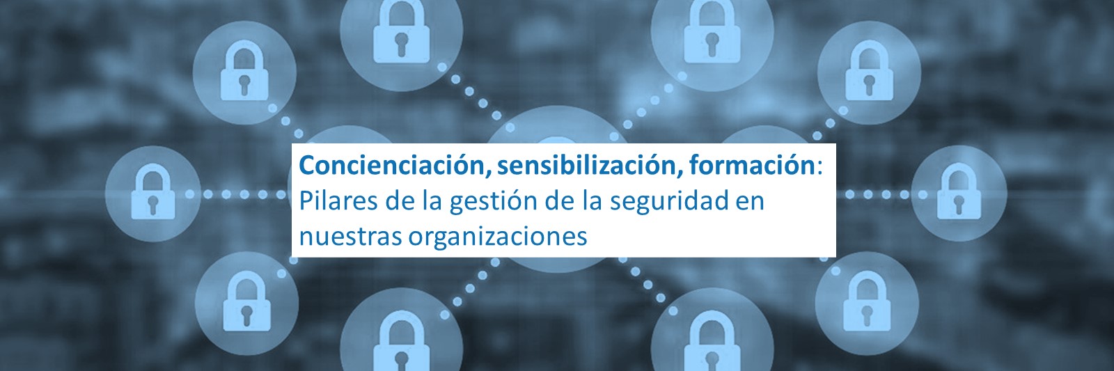 Concienciación, sensibilización, formación: Pilares de la gestión de la seguridad en nuestras organizaciones