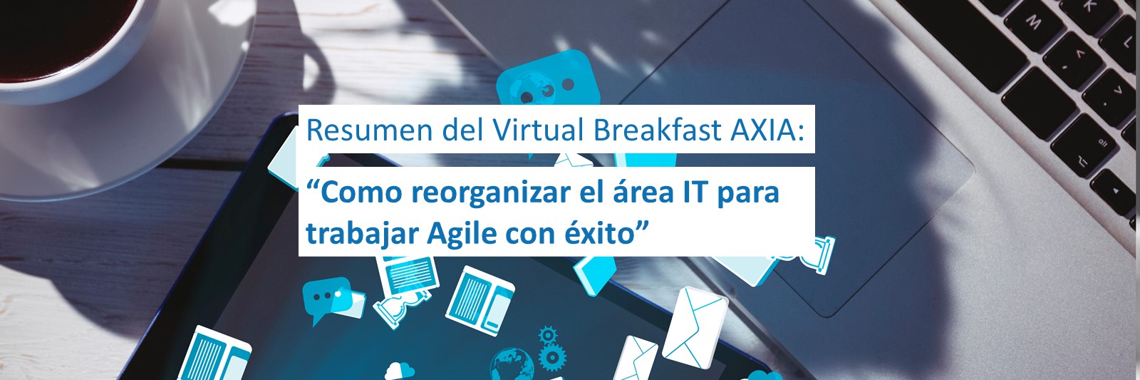Resumen del “Virtual Breakfast AXIA – Como reorganizar el área IT para trabajar Agile con éxito”